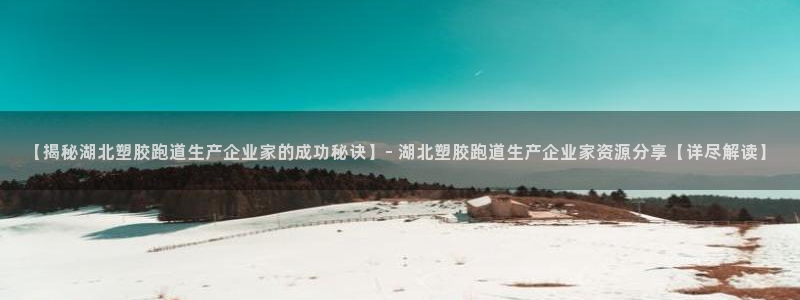 红足1世足球比分预测：【揭秘湖北塑胶跑道生产企业家的成功秘诀】- 湖北塑胶跑道生产企业家资源分享【详尽解读】