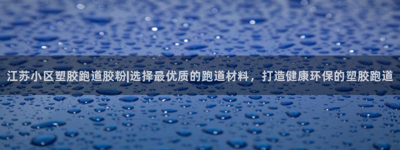 红足体育网：江苏小区塑胶跑道胶粉|选择最优质的跑道材料，打造健康环保的塑胶跑道