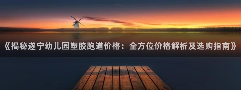 红足一1世官网比分：《揭秘遂宁幼儿园塑胶跑道价格：全方位价格解析及选购指南》