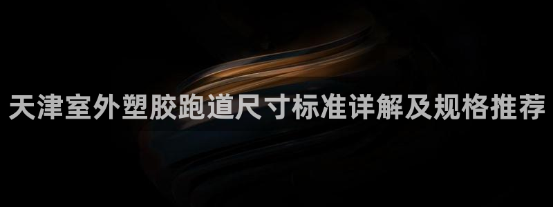 红足一1世手机版新皇冠：天津室外塑胶跑道尺寸标准详解及规格推荐