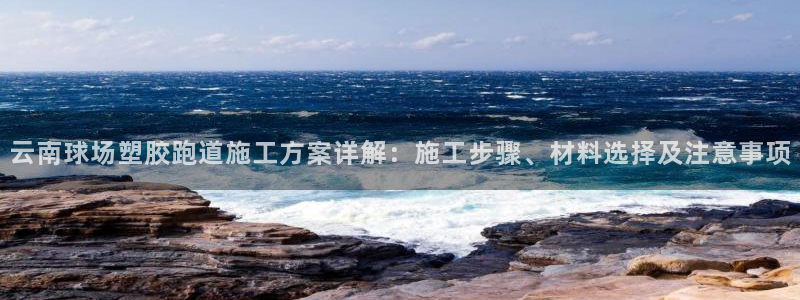 红足一1世77814：云南球场塑胶跑道施工方案详解：施工步骤、材料选择及注意事项