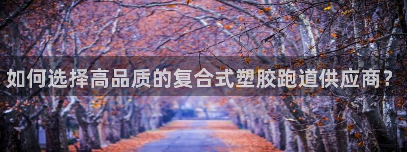 红足一1世666814足球：如何选择高品质的复合式塑胶跑道供应商？