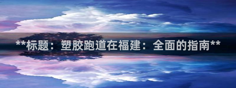 红足1世1站2站管理网：**标题：塑胶跑道在福建：全面的指南**