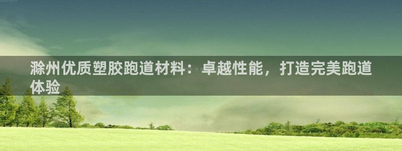 红足i世足球手机网：滁州优质塑胶跑道材料：卓越性能，打造完美跑道
体验