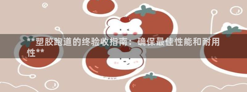 红足i世足球手机网：**塑胶跑道的终验收指南：确保最佳性能和耐用
性**