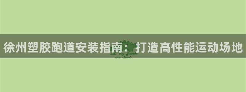 4633333开奖结果4176一点红：徐州塑胶跑道安装指南：打造高性能运动场地