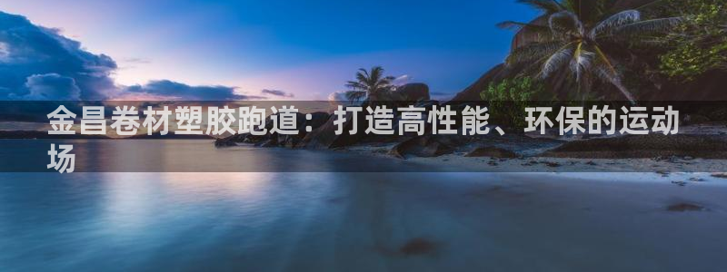 百度红足一1是为什么：金昌卷材塑胶跑道：打造高性能、环保的运动
场