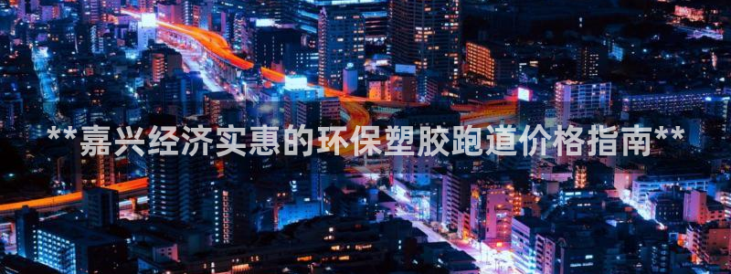 百度红足一1是什么样子的：**嘉兴经济实惠的环保塑胶跑道价格指南**
