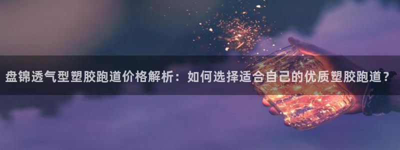 红足1世手机下载：盘锦透气型塑胶跑道价格解析：如何选择适合自己的优质塑胶跑道？