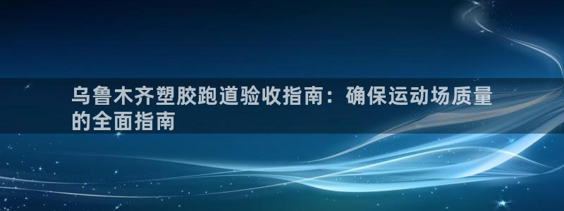 红足1世1站2站管理网：乌鲁木齐塑胶跑道验收指南：确保运动场质量
的全面指南