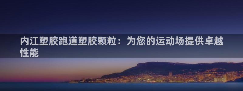 红足一1世手机版新皇冠：内江塑胶跑道塑胶颗粒：为您的运动场提供卓越
性能