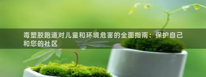 红足足球网：毒塑胶跑道对儿童和环境危害的全面指南：保护自己
和您的社区