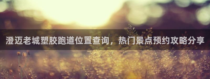 红足1世手机下载：澄迈老城塑胶跑道位置查询，热门景点预约攻略分享