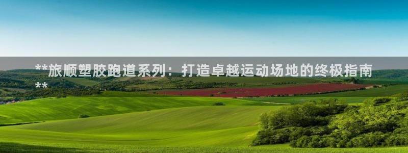 红足1一世 2站：**旅顺塑胶跑道系列：打造卓越运动场地的终极指南
**
