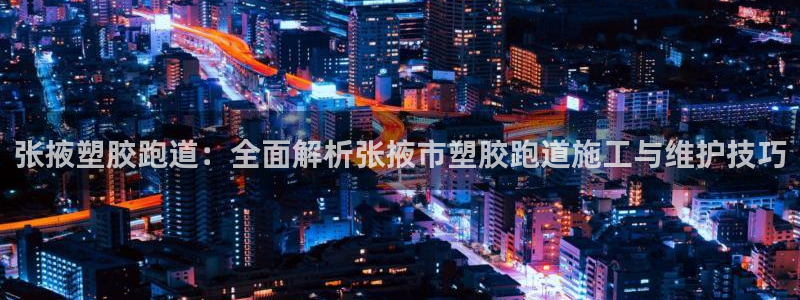 百度红足一1使用说明：张掖塑胶跑道：全面解析张掖市塑胶跑道施工与维护技巧