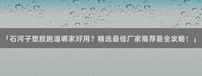 红足一1世手机版赛果：「石河子塑胶跑道哪家好用？精选最佳厂家推荐最全攻略！」